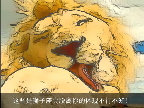 这些是狮子座会脱离你的体现不行不知！