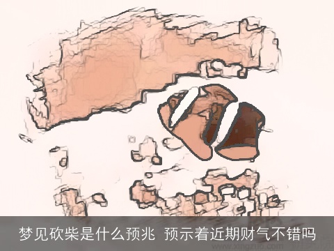 梦见砍柴是什么预兆 预示着近期财气不错吗