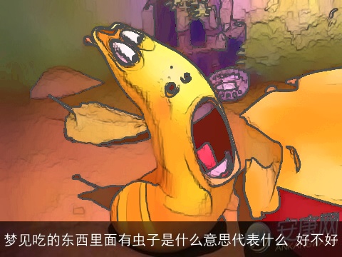 梦见吃的东西里面有虫子是什么意思代表什么 好不好