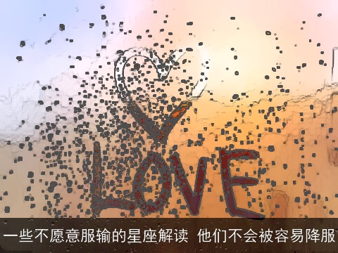 一些不愿意服输的星座解读 他们不会被容易降服