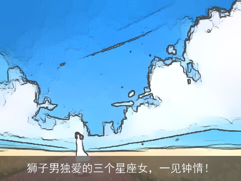 狮子男独爱的三个星座女，一见钟情！