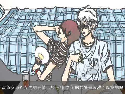 双鱼女与处女男的爱情运势 他们之间的共处是浪漫而厚意的吗
