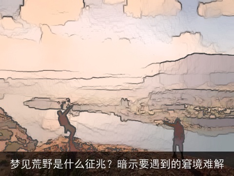 梦见荒野是什么征兆？暗示要遇到的窘境难解