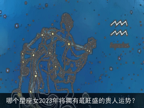 哪个星座女2023年将拥有最旺盛的贵人运势？