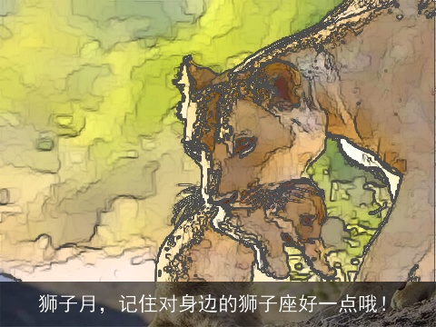 狮子月，记住对身边的狮子座好一点哦！