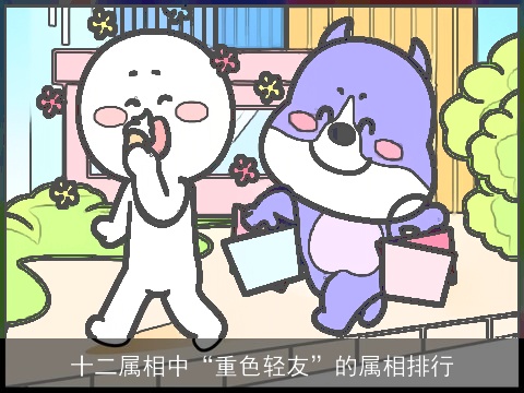 十二属相中“重色轻友”的属相排行