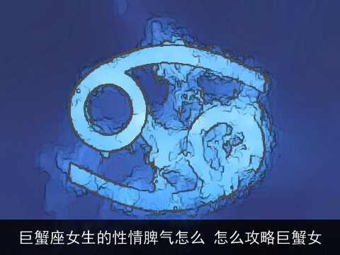 巨蟹座女生的性情脾气怎么 怎么攻略巨蟹女