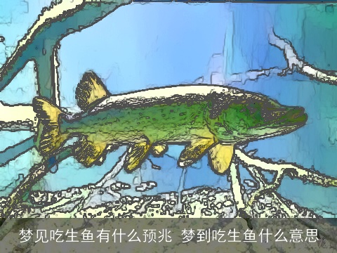 梦见吃生鱼有什么预兆 梦到吃生鱼什么意思