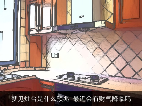 梦见灶台是什么预兆 最近会有财气降临吗