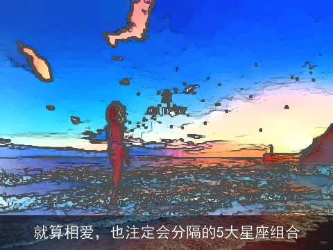 就算相爱，也注定会分隔的5大星座组合
