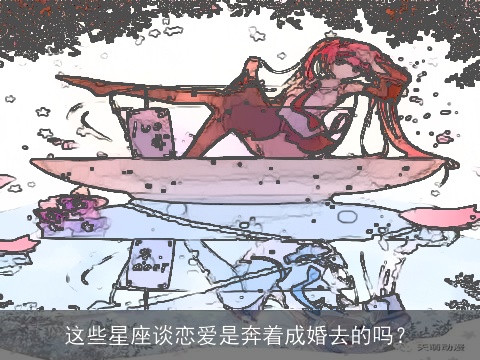 这些星座谈恋爱是奔着成婚去的吗？