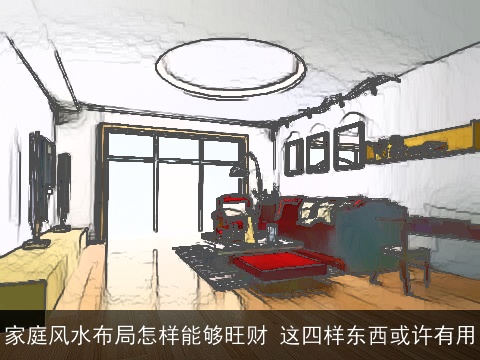 家庭风水布局怎样能够旺财 这四样东西或许有用