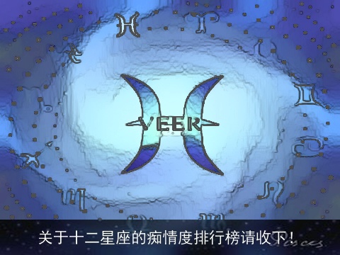 关于十二星座的痴情度排行榜请收下！