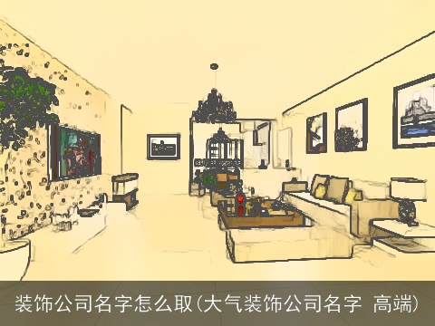 装饰公司名字怎么取(大气装饰公司名字 高端)