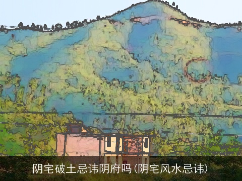 阴宅破土忌讳阴府吗(阴宅风水忌讳)