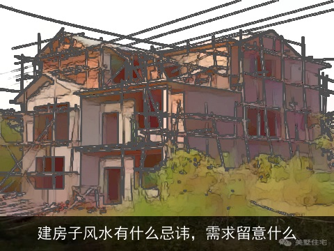 建房子风水有什么忌讳，需求留意什么