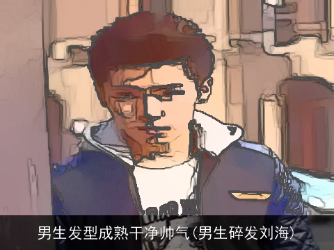 男生发型成熟干净帅气(男生碎发刘海)