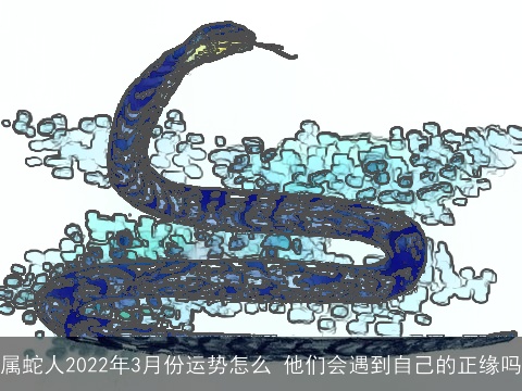属蛇人2022年3月份运势怎么 他们会遇到自己的正缘吗