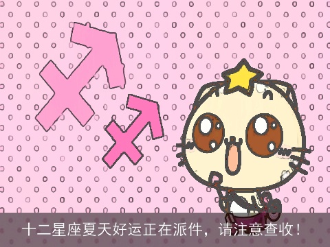 十二星座夏天好运正在派件，请注意查收！