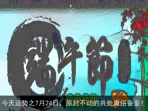 今天运势之7月24日，原封不动的共处庸俗备至！