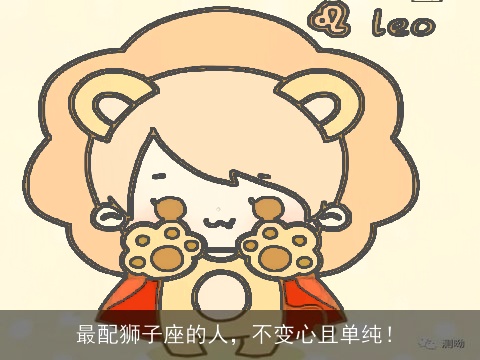 最配狮子座的人，不变心且单纯！