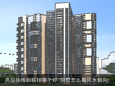 高层独栋和联排哪个好(别墅怎么看风水朝向)