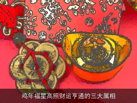 鸡年福星高照财运亨通的三大属相