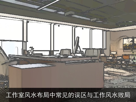 工作室风水布局中常见的误区与工作风水败局