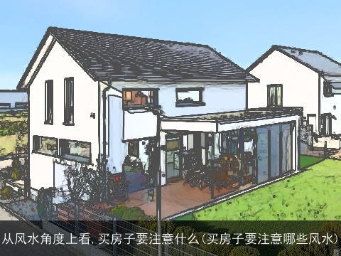 从风水角度上看,买房子要注意什么(买房子要注意哪些风水)