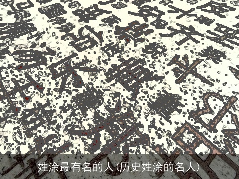 姓涂最有名的人(历史姓涂的名人)