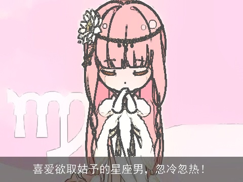 喜爱欲取姑予的星座男，忽冷忽热！