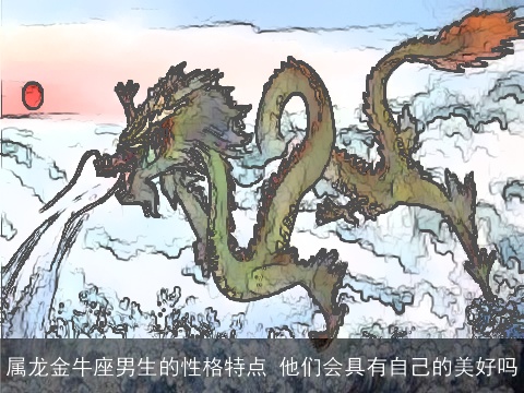 属龙金牛座男生的性格特点 他们会具有自己的美好吗