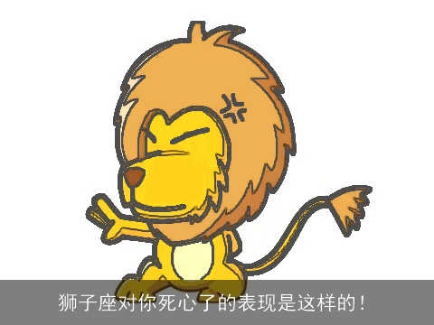 狮子座对你死心了的表现是这样的！