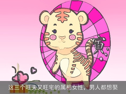 这三个旺夫又旺宅的属相女性，男人都想娶