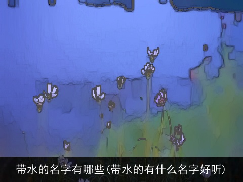带水的名字有哪些(带水的有什么名字好听)