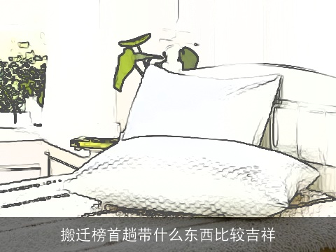 搬迁榜首趟带什么东西比较吉祥