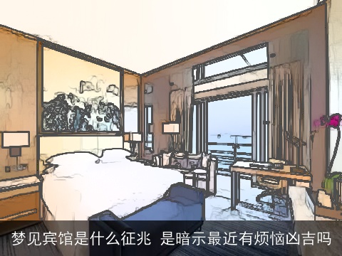梦见宾馆是什么征兆 是暗示最近有烦恼凶吉吗