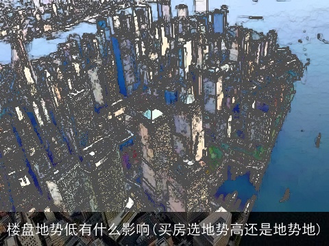 楼盘地势低有什么影响(买房选地势高还是地势地)