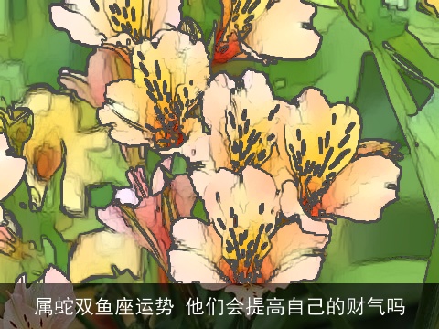 属蛇双鱼座运势 他们会提高自己的财气吗