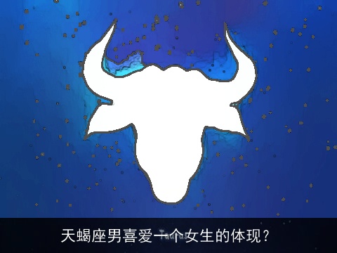 天蝎座男喜爱一个女生的体现？