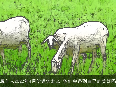 属羊人2022年4月份运势怎么 他们会遇到自己的美好吗