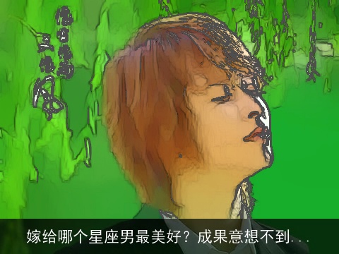 嫁给哪个星座男最美好？成果意想不到...