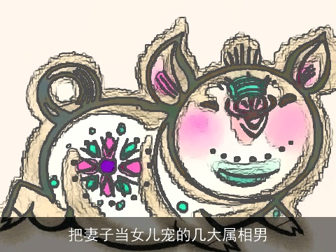 把妻子当女儿宠的几大属相男