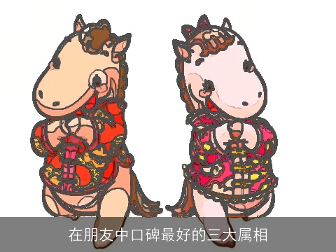 在朋友中口碑最好的三大属相