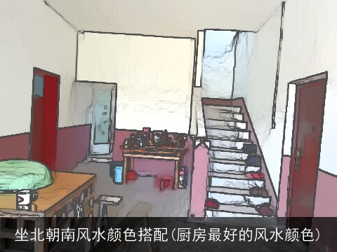 坐北朝南风水颜色搭配(厨房最好的风水颜色)