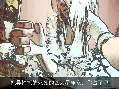 把异性抓的死死的四大星座女，你占了吗