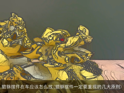 貔貅摆件在车应该怎么放(貔貅摆件一定要重视的几大原则)