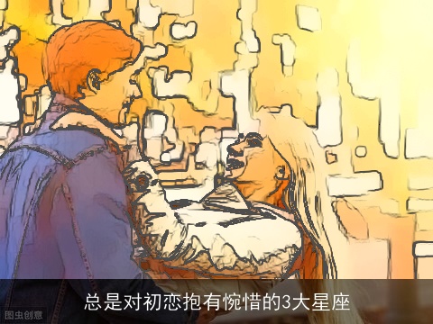 总是对初恋抱有惋惜的3大星座