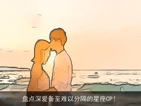 盘点深爱备至难以分隔的星座CP！