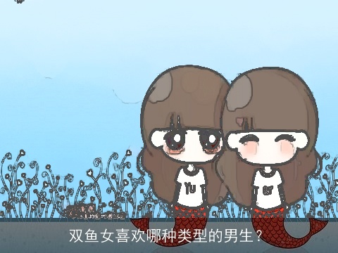 双鱼女喜欢哪种类型的男生？